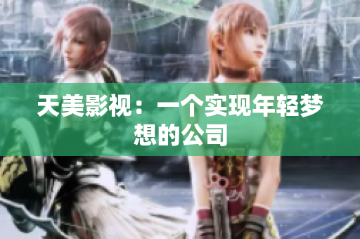 天美影视：一个实现年轻梦想的公司
