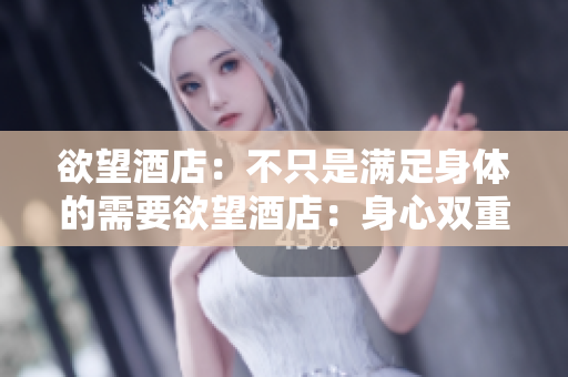 欲望酒店：不只是满足身体的需要欲望酒店：身心双重放松享受