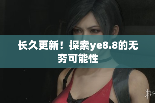 长久更新！探索ye8.8的无穷可能性