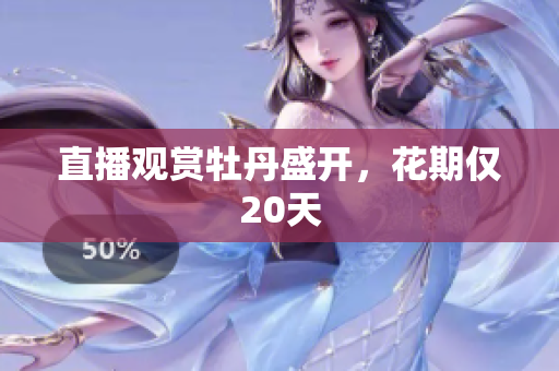 直播观赏牡丹盛开，花期仅20天