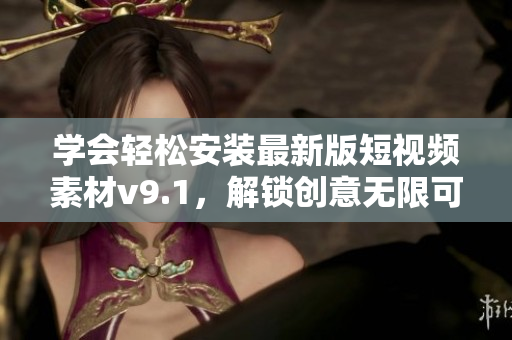 学会轻松安装最新版短视频素材v9.1，解锁创意无限可能！