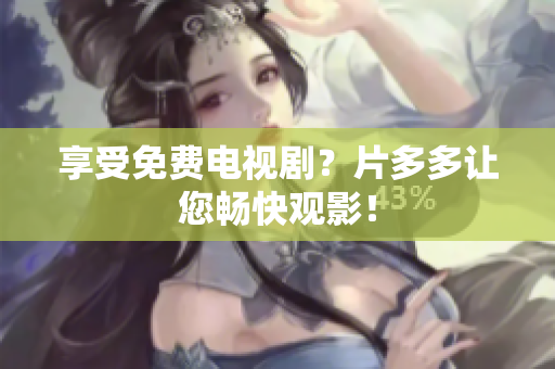 享受免费电视剧？片多多让您畅快观影！