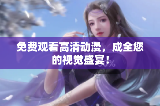 免费观看高清动漫，成全您的视觉盛宴！