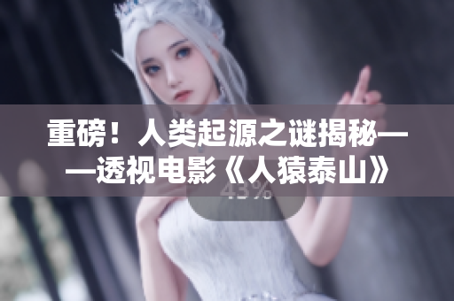 重磅！人类起源之谜揭秘——透视电影《人猿泰山》