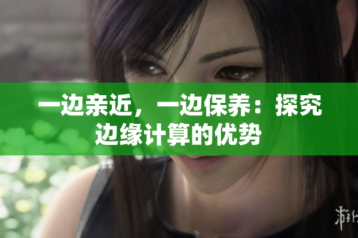 一边亲近，一边保养：探究边缘计算的优势