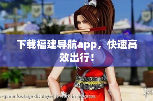 下载福建导航app，快速高效出行！