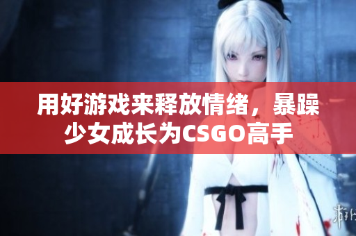 用好游戏来释放情绪，暴躁少女成长为CSGO高手