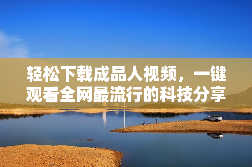轻松下载成品人视频，一键观看全网最流行的科技分享
