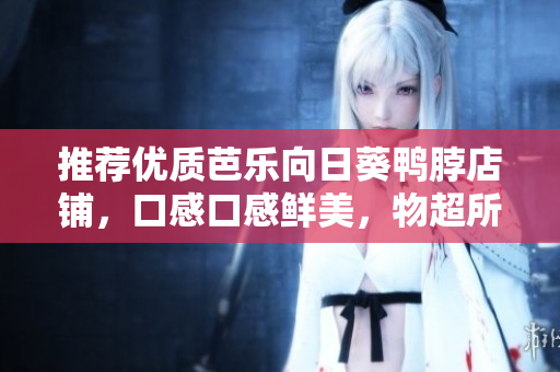 推荐优质芭乐向日葵鸭脖店铺，口感口感鲜美，物超所值
