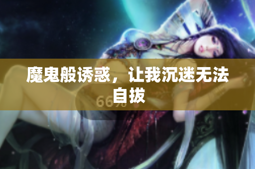 魔鬼般诱惑，让我沉迷无法自拔
