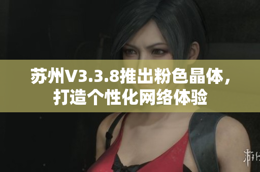 苏州V3.3.8推出粉色晶体，打造个性化网络体验