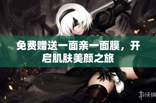免费赠送一面亲一面膜，开启肌肤美颜之旅