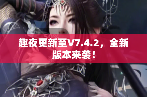 趣夜更新至V7.4.2，全新版本来袭！