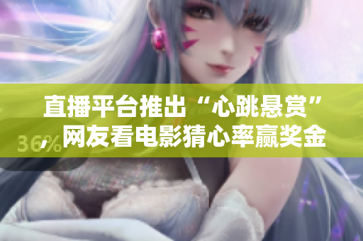 直播平台推出“心跳悬赏”，网友看电影猜心率赢奖金