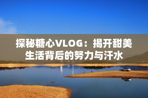 探秘糖心VLOG：揭开甜美生活背后的努力与汗水
