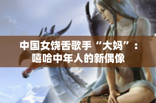 中国女饶舌歌手“大妈”：嘻哈中年人的新偶像