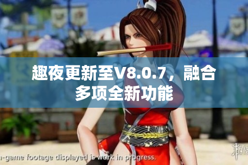 趣夜更新至V8.0.7，融合多项全新功能