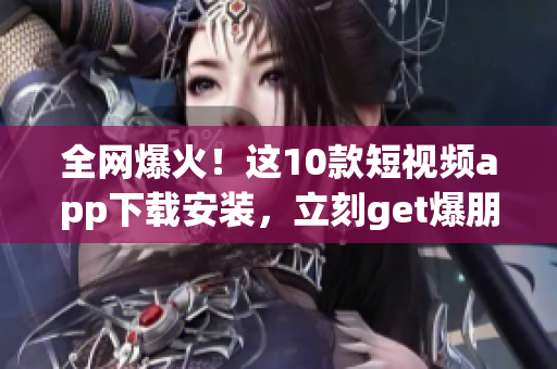 全网爆火！这10款短视频app下载安装，立刻get爆朋友圈