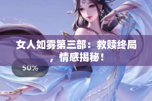 女人如雾第三部：救赎终局，情感揭秘！