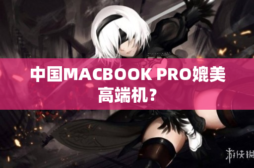 中国MACBOOK PRO媲美高端机？
