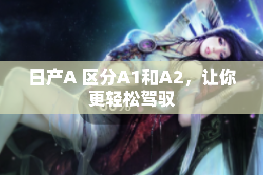 日产A 区分A1和A2，让你更轻松驾驭
