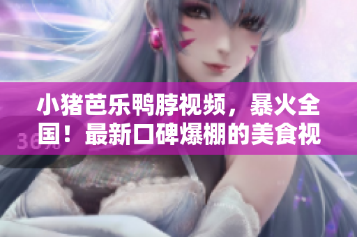 小猪芭乐鸭脖视频，暴火全国！最新口碑爆棚的美食视频！