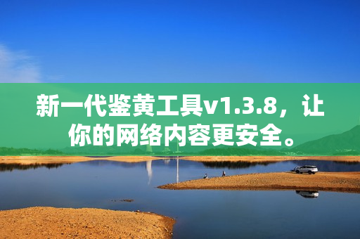 新一代鉴黄工具v1.3.8，让你的网络内容更安全。