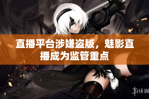 直播平台涉嫌盗版，魅影直播成为监管重点