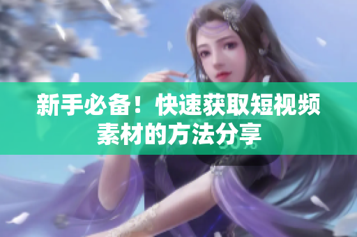 新手必备！快速获取短视频素材的方法分享