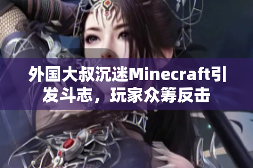 外国大叔沉迷Minecraft引发斗志，玩家众筹反击