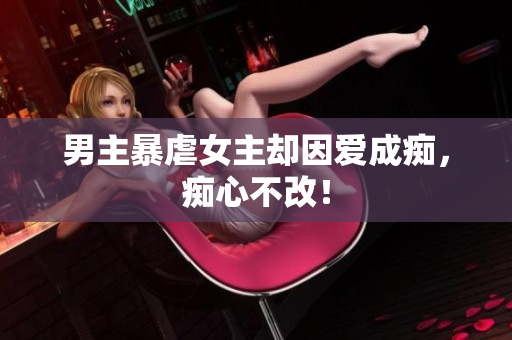 男主暴虐女主却因爱成痴，痴心不改！