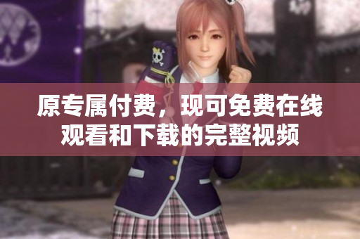 原专属付费，现可免费在线观看和下载的完整视频