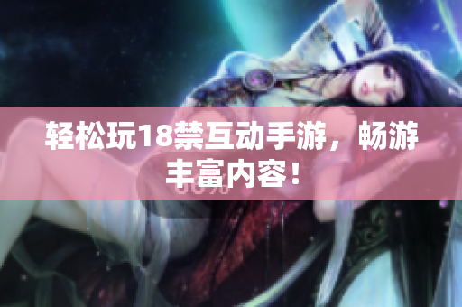 轻松玩18禁互动手游，畅游丰富内容！