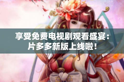 享受免费电视剧观看盛宴：片多多新版上线啦！