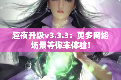 趣夜升级v3.3.3：更多网络场景等你来体验！