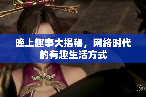 晚上趣事大揭秘，网络时代的有趣生活方式