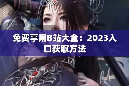 免费享用B站大全：2023入口获取方法