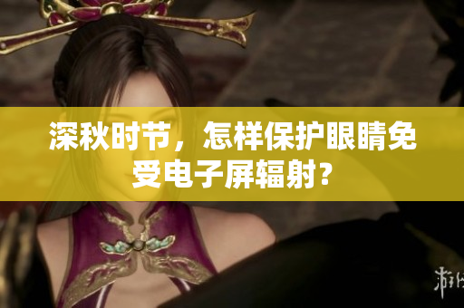 深秋时节，怎样保护眼睛免受电子屏辐射？