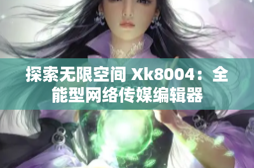探索无限空间 Xk8004：全能型网络传媒编辑器