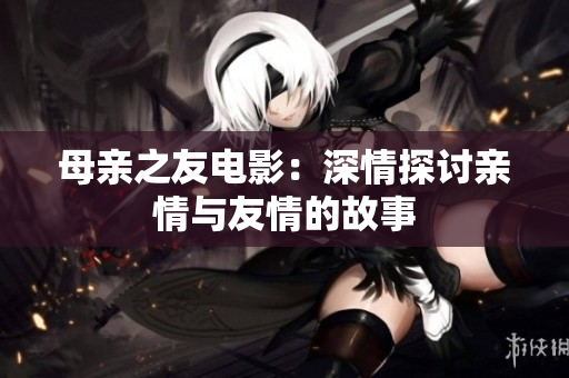 母亲之友电影：深情探讨亲情与友情的故事