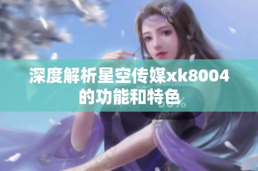 深度解析星空传媒xk8004的功能和特色