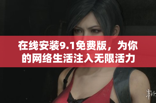 在线安装9.1免费版，为你的网络生活注入无限活力