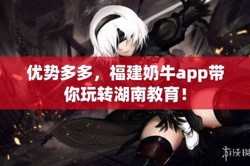 优势多多，福建奶牛app带你玩转湖南教育！