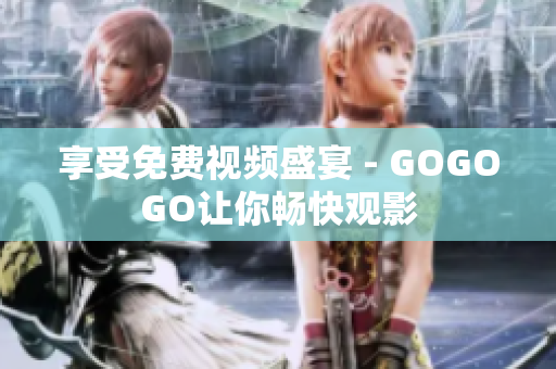 享受免费视频盛宴 - GOGOGO让你畅快观影