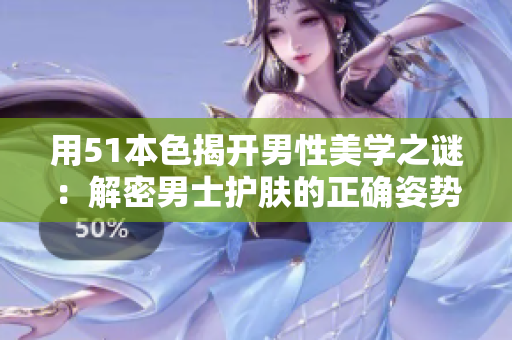 用51本色揭开男性美学之谜：解密男士护肤的正确姿势