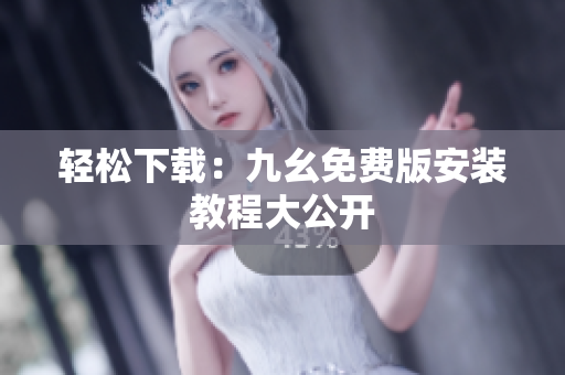 轻松下载：九幺免费版安装教程大公开