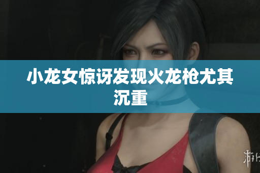 小龙女惊讶发现火龙枪尤其沉重