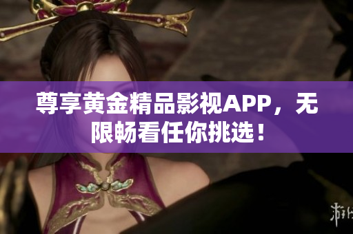 尊享黄金精品影视APP，无限畅看任你挑选！