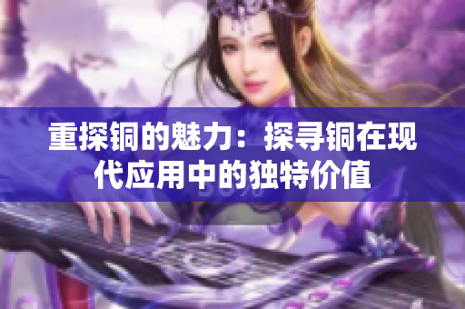 重探铜的魅力：探寻铜在现代应用中的独特价值