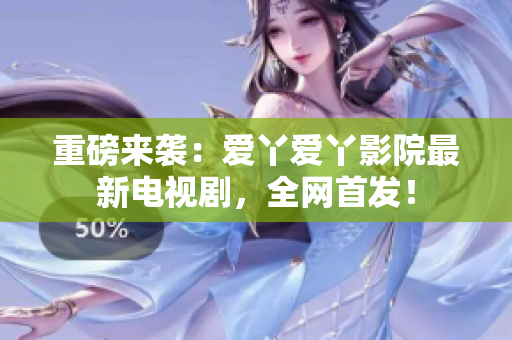 重磅来袭：爱丫爱丫影院最新电视剧，全网首发！